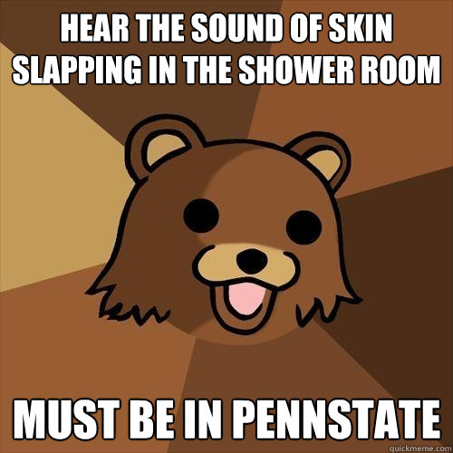 Hear the sound of skin slapping in the shower room must be in pennstate - Hear the sound of skin slapping in the shower room must be in pennstate  Pedobear