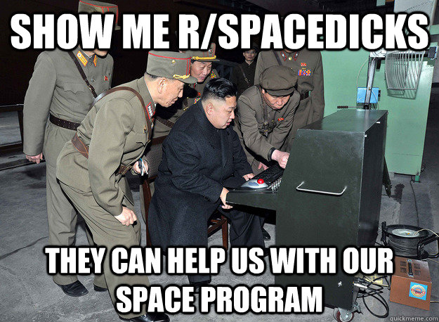 Show me r/spacedicks They can help us with our space program  kim jong un