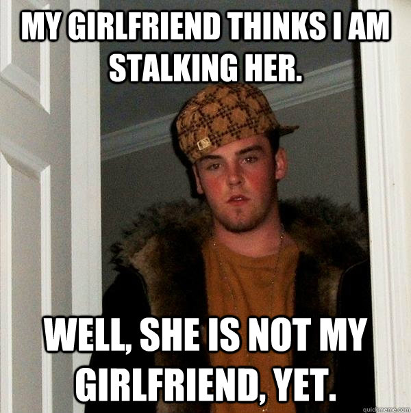 My girlfriend thinks I am stalking her.  Well, she is not my girlfriend, yet.  - My girlfriend thinks I am stalking her.  Well, she is not my girlfriend, yet.   Scumbag Steve