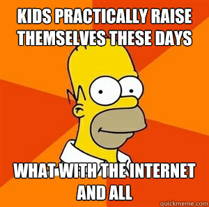 Kids practically raise themselves these days what with the internet and all  Advice Homer