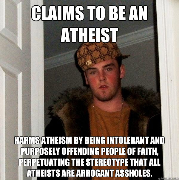 claims to be an atheist harms atheism by being intolerant and purposely offending people of faith, perpetuating the stereotype that all atheists are arrogant assholes.  Scumbag Steve