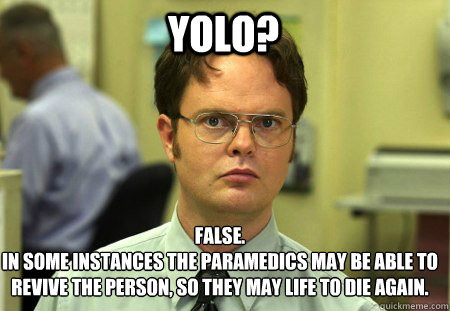 yolo? False.
in some instances the paramedics May BE ABLE TO REVIVE THE PERSON, SO THEY MAY LIFE TO DIE AGAIN.  Schrute