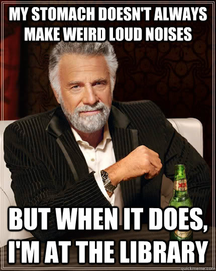 My stomach doesn't always make weird loud noises but when it does, i'm at the library  The Most Interesting Man In The World