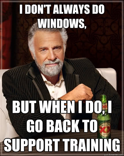 I don't always do windows, but when I do, I go back to support training - I don't always do windows, but when I do, I go back to support training  The Most Interesting Man In The World