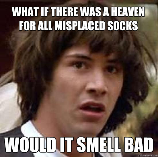 what if there was a heaven for all misplaced socks  would it smell bad  conspiracy keanu