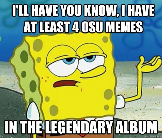 I'll have you know, i have at least 4 OSU memes in the legendary album - I'll have you know, i have at least 4 OSU memes in the legendary album  How tough am I