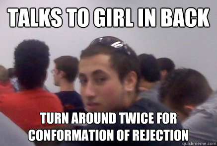 Talks to girl in back turn around twice for conformation of rejection  