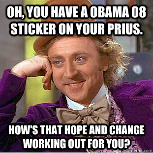 Oh, you have a Obama 08 sticker on your prius. how's that hope and change working out for you?  Condescending Wonka
