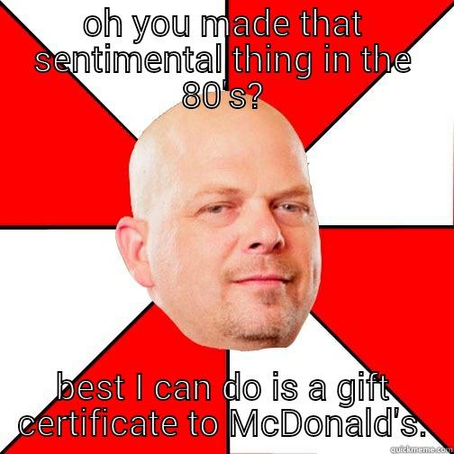 OH YOU MADE THAT SENTIMENTAL THING IN THE 80'S? BEST I CAN DO IS A GIFT CERTIFICATE TO MCDONALD'S. Pawn Star