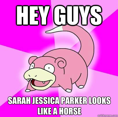 Hey guys Sarah Jessica parker looks like a horse  Slowpoke