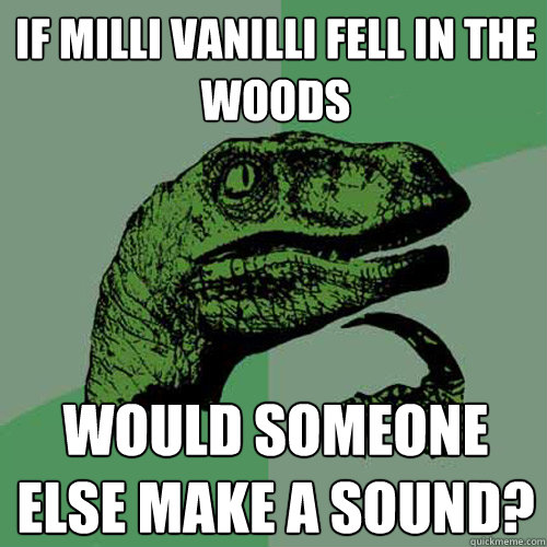 if milli vanilli fell in the woods would someone else make a sound? - if milli vanilli fell in the woods would someone else make a sound?  Philosoraptor