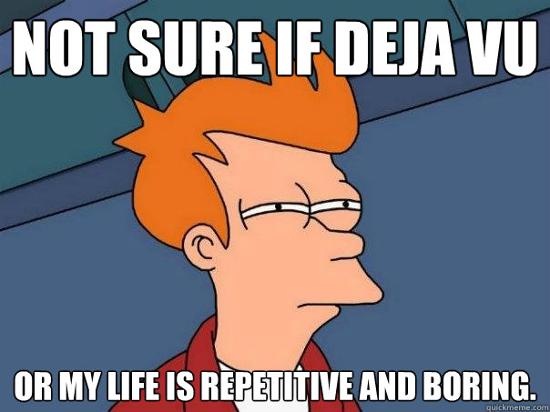 Not sure if deja vu  Or my life is repetitive and boring.  Futurama Fry