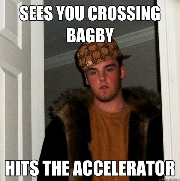 Sees you crossing Bagby Hits the accelerator  Scumbag Steve