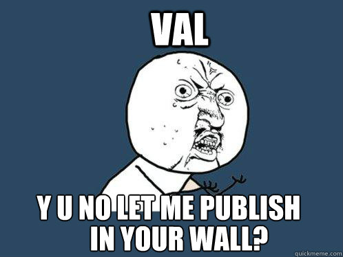 Val y u no let me publish inyour wall? In Your wall? - Val y u no let me publish inyour wall? In Your wall?  Y U No