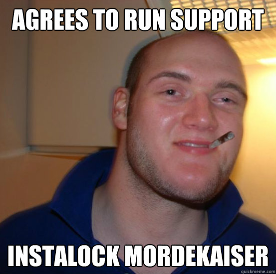 Agrees to run support instalock mordekaiser  Good 10 Guy Greg