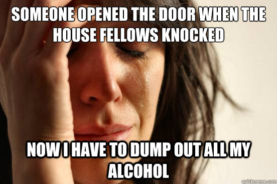 Someone opened the door when the house fellows knocked Now I have to dump out all my alcohol  First World Problems