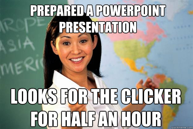 Prepared a powerpoint presentation looks for the clicker for half an hour  Unhelpful High School Teacher