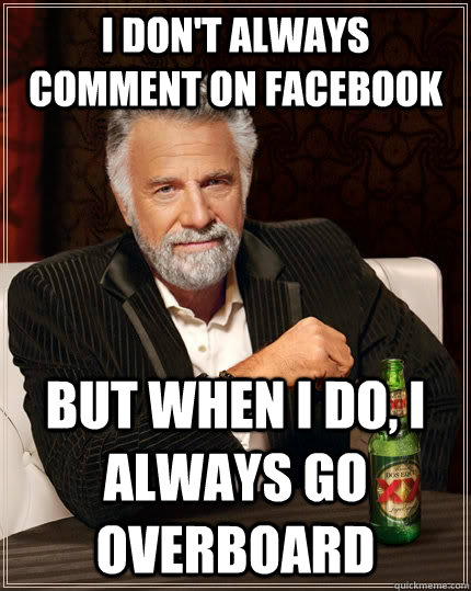 I don't always comment on facebook but when i do, i always go overboard  The Most Interesting Man In The World