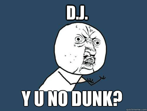 d.j. y u no dunk?  Y U No