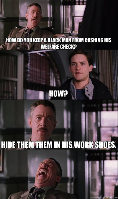 How do you keep a black man from cashing his welfare check? How? Hide them them in his work shoes.   JJ Jameson