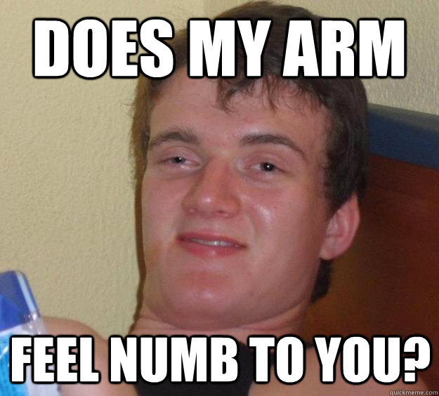 Does my arm feel numb to you?  10 Guy