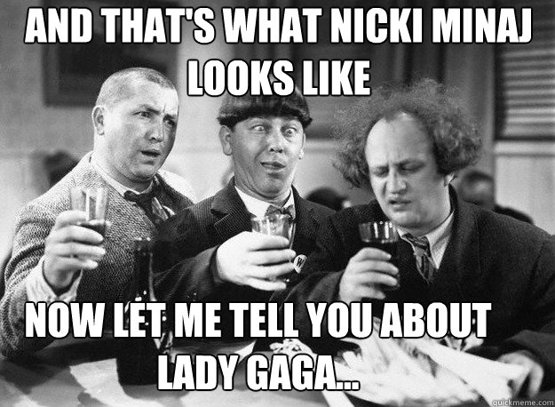 and that's what nicki minaj looks like now let me tell you about lady gaGA...  