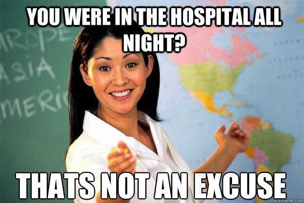 you were in the hospital all night? thats not an excuse
  Unhelpful High School Teacher