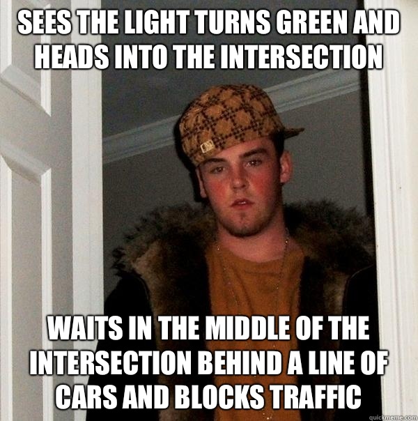 Sees the light turns green and heads into the intersection Waits in the middle of the intersection behind a line of cars and blocks traffic  Scumbag Steve