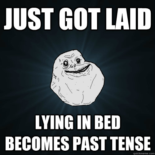 Just got laid lying in bed becomes past tense  Forever Alone