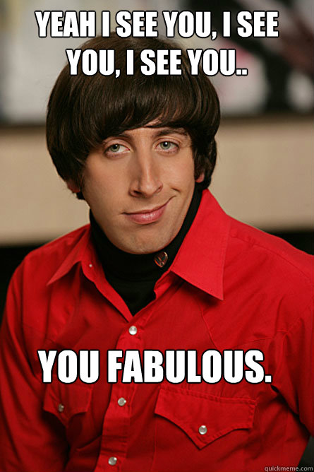 Yeah I see you, I see you, I see you.. YOU FABULOUS.  Pickup Line Scientist