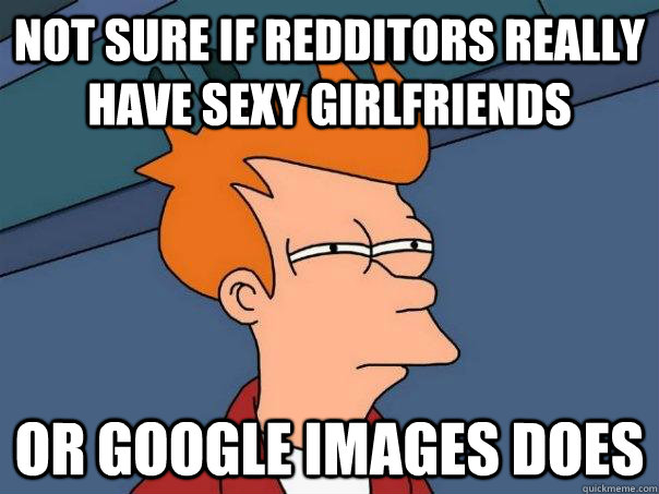 not sure if redditors really have sexy girlfriends or google images does - not sure if redditors really have sexy girlfriends or google images does  Futurama Fry