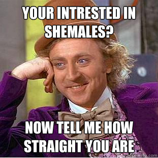 your intrested in shemales? now tell me how straight you are  Condescending Wonka