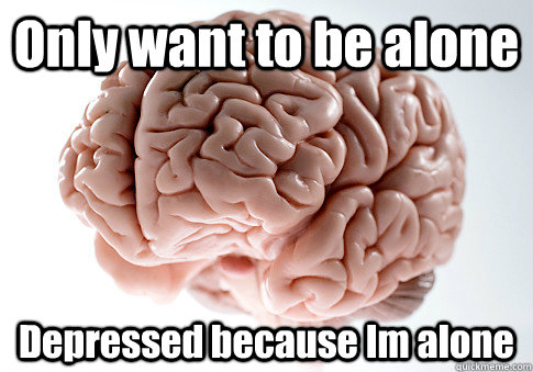 Only want to be alone Depressed because Im alone  - Only want to be alone Depressed because Im alone   Scumbag Brain