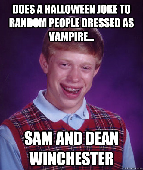 Does a halloween joke to random people dressed as vampire... Sam and Dean Winchester  Bad Luck Brian