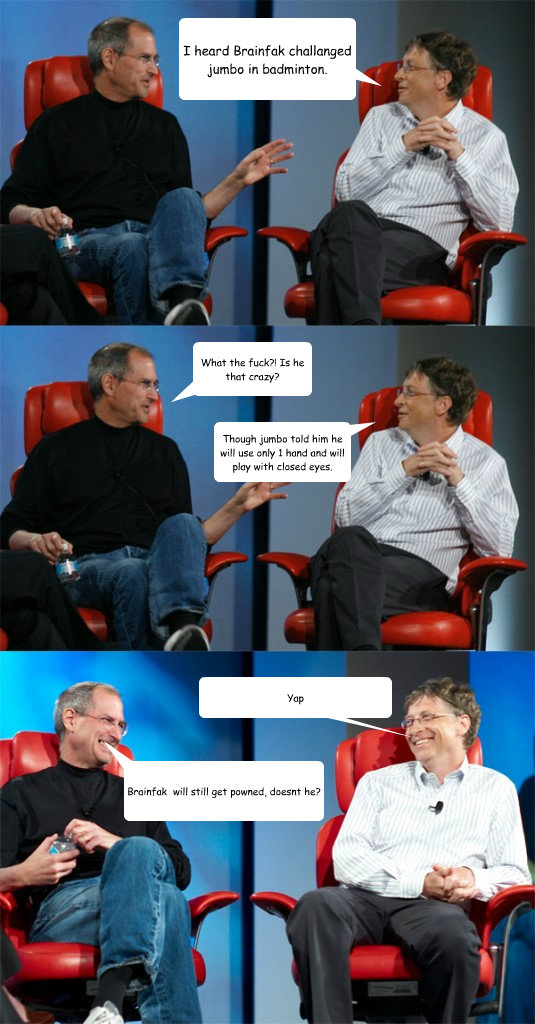 I heard Brainfak challanged jumbo in badminton. What the fuck?! Is he that crazy? Though jumbo told him he will use only 1 hand and will play with closed eyes. Brainfak  will still get powned, doesnt he? Yap  Steve Jobs vs Bill Gates