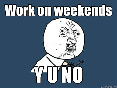 Work on weekends Y U NO - Work on weekends Y U NO  Y U No