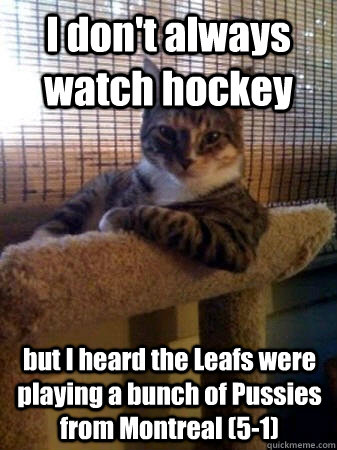 I don't always watch hockey but I heard the Leafs were playing a bunch of Pussies from Montreal (5-1)  The Most Interesting Cat in the World