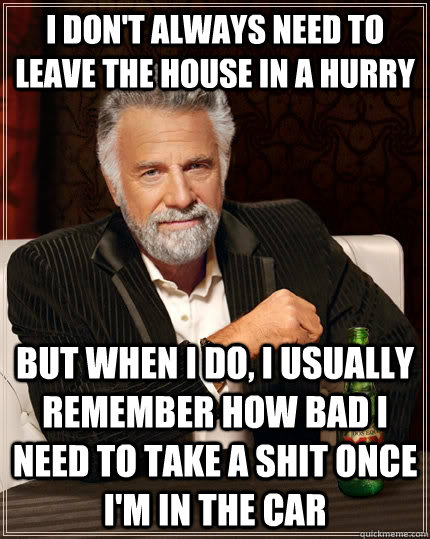 I don't always need to leave the house in a hurry but when I do, I usually remember how bad i need to take a shit once i'm in the car   The Most Interesting Man In The World