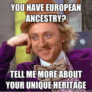 YOU HAVE EUROPEAN ANCESTRY? TELL ME MORE ABOUT YOUR UNIQUE HERITAGE  Condescending Wonka