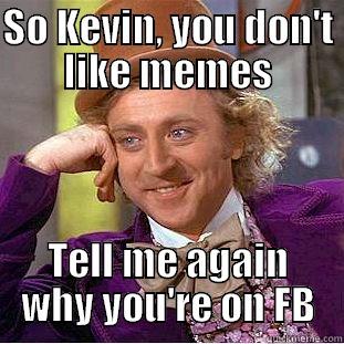 SO KEVIN, YOU DON'T LIKE MEMES TELL ME AGAIN WHY YOU'RE ON FB Condescending Wonka