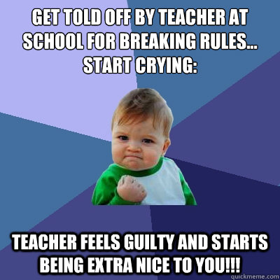 get told off by teacher at school for breaking rules...
start crying: teacher feels guilty and starts being extra nice to you!!!  Success Kid