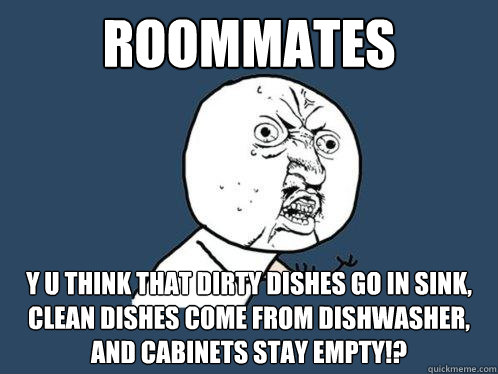 Roommates y u think that dirty dishes go in sink, clean dishes come from dishwasher, and cabinets stay empty!?  Y U No