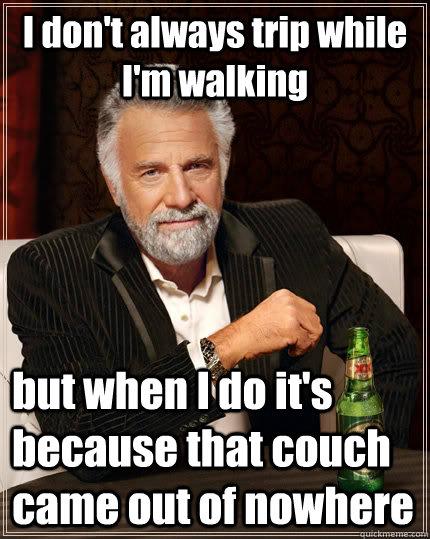 I don't always trip while I'm walking but when I do it's because that couch came out of nowhere  The Most Interesting Man In The World