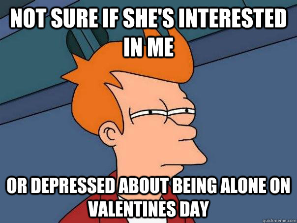 Not sure if she's interested in me or depressed about being alone on valentines day  Futurama Fry