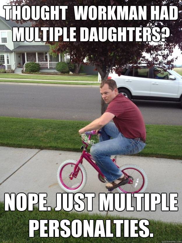 Thought  Workman had multiple daughters? Nope. Just multiple personalties.   Mischevious Bike Guy