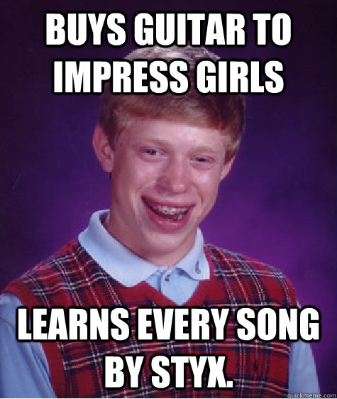 buys guitar to impress girls learns every song by styx. - buys guitar to impress girls learns every song by styx.  Bad Luck Brian