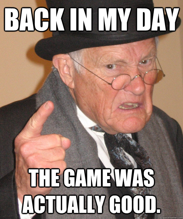 back in my day the game was actually good.  back in my day