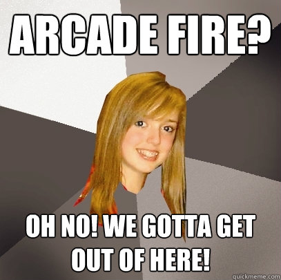 Arcade Fire? OH NO! We gotta get out of here!  Musically Oblivious 8th Grader