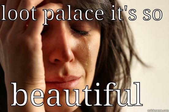 LOOT PALACE IT'S SO  BEAUTIFUL  First World Problems