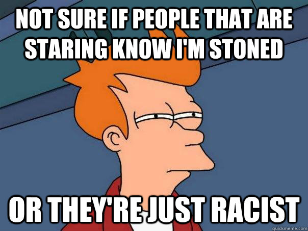 Not sure if people that are staring know I'm stoned Or they're just racist - Not sure if people that are staring know I'm stoned Or they're just racist  Futurama Fry